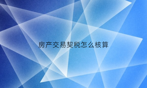 房产交易契税怎么核算(房产交易契税计税依据)