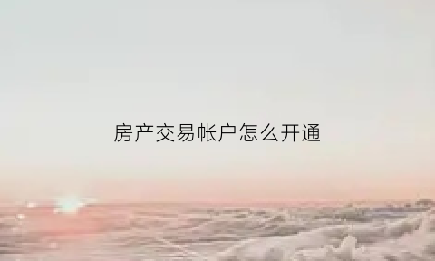 房产交易帐户怎么开通(交易房产流程)