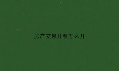 房产交易开票怎么开(房屋交易发票)