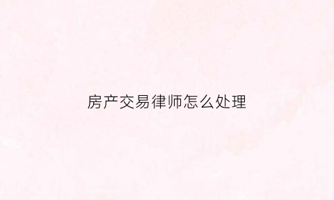 房产交易律师怎么处理(房产交易法律咨询律师)