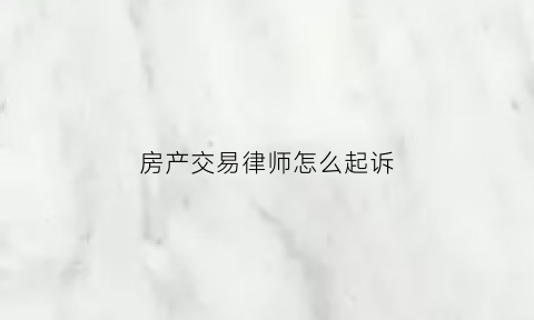 房产交易律师怎么起诉(房产交易律师费怎么收的)