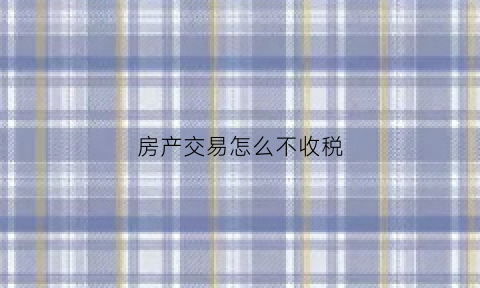 房产交易怎么不收税(房产交易怎么不收税了)