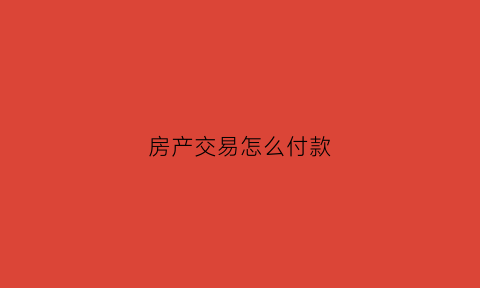 房产交易怎么付款(房产交易怎么付款流程)