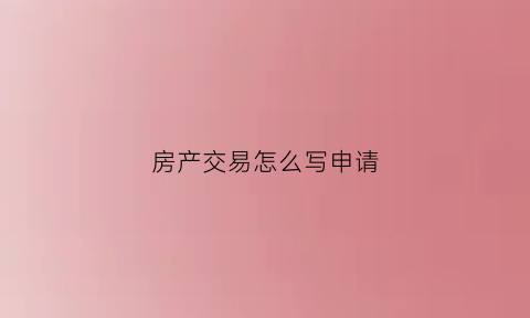 房产交易怎么写申请(房屋交易登记申请书)