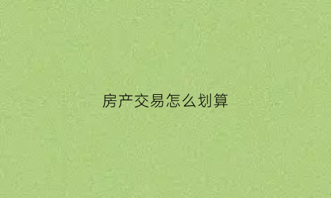 房产交易怎么划算(房产交易怎么最省钱)