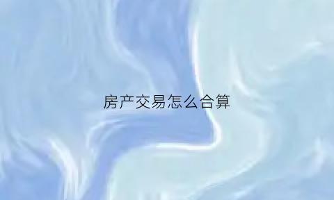 房产交易怎么合算(房产交易怎么合算的)