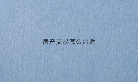 房产交易怎么合适(房产交易流程复杂)