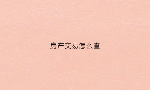房产交易怎么查(房产交易怎么查网签信息)