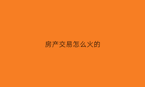 房产交易怎么火的(房产交易赚钱吗)