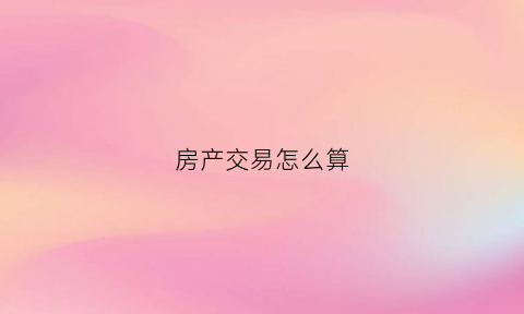 房产交易怎么算(房产交易怎么算税费)
