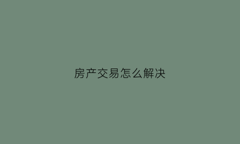 房产交易怎么解决(房产交易流程复杂)