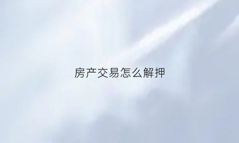 房产交易怎么解押(房产解押过户流程)