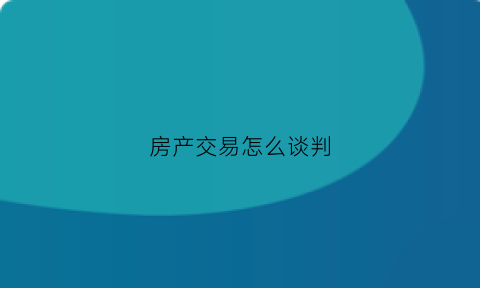 房产交易怎么谈判(房屋交易谈判)