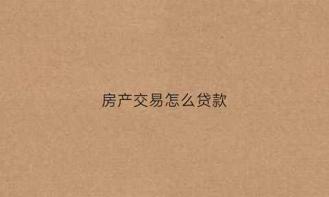 房产交易怎么贷款(房产交易怎么贷款买房)
