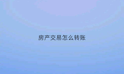 房产交易怎么转账(房产交易钱怎么付)