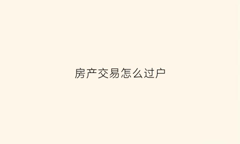 房产交易怎么过户(房产交易怎么过户给别人)