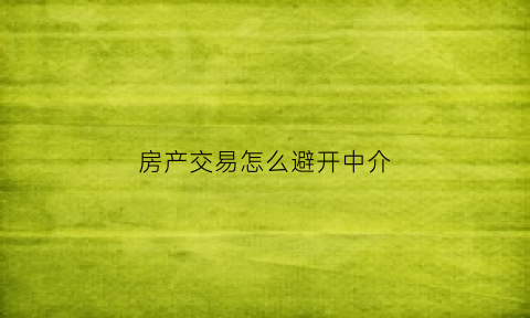 房产交易怎么避开中介(房产中介怎么防止私下交易)