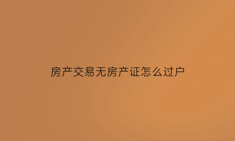 房产交易无房产证怎么过户(没房产证怎么交易过户)
