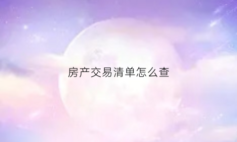 房产交易清单怎么查(房产交易明细单哪里出)