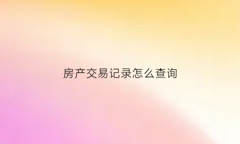 房产交易记录怎么查询(如何查询房产交易记录)