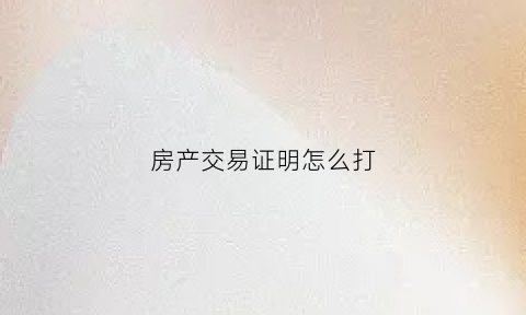 房产交易证明怎么打(房屋交易证明材料)
