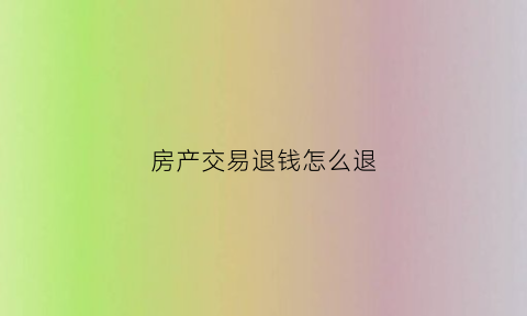 房产交易退钱怎么退(房产交易退钱怎么退回来)