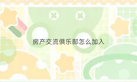 房产交流俱乐部怎么加入(房产交流群公告怎么写)