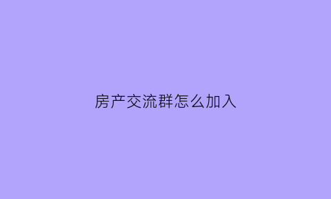 房产交流群怎么加入(房产交流群霸气名称)