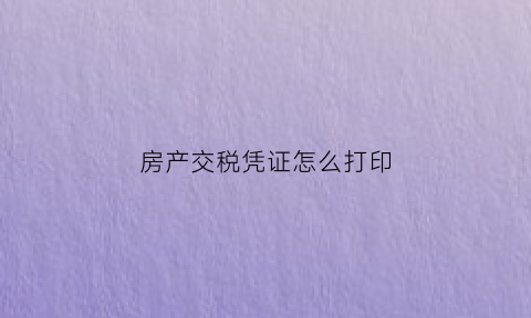 房产交税凭证怎么打印(房产税单打印)