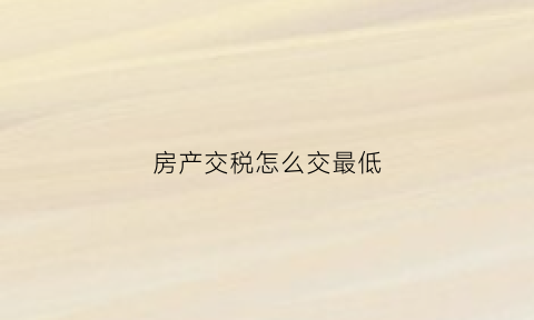 房产交税怎么交最低(房产税费怎么交)