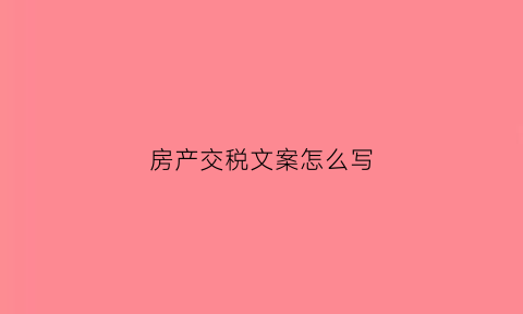 房产交税文案怎么写(房产交税流程)