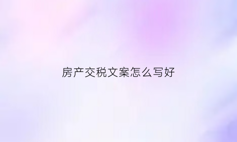 房产交税文案怎么写好(交房产税需要什么资料怎么填)