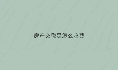 房产交税是怎么收费(房产交税新政策)