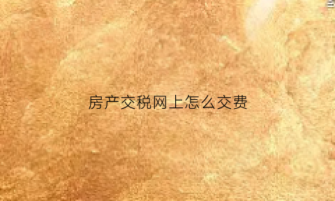 房产交税网上怎么交费(房产税网上怎么缴纳)