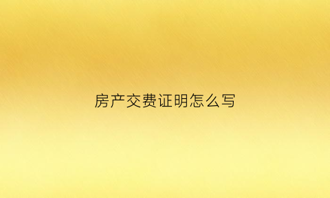 房产交费证明怎么写(房产交费证明怎么写样本)
