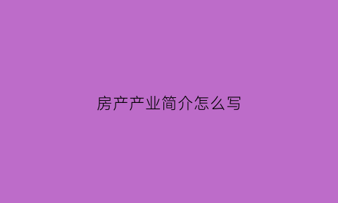 房产产业简介怎么写(房地产简介)