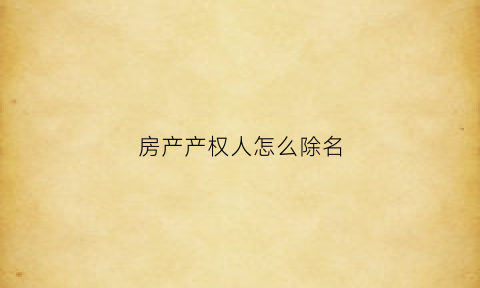房产产权人怎么除名(房产证上怎么除名字)