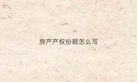 房产产权份额怎么写(房产产权份额比例约定)