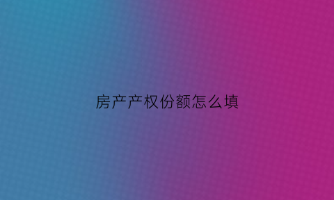 房产产权份额怎么填(房产证上产权份额)