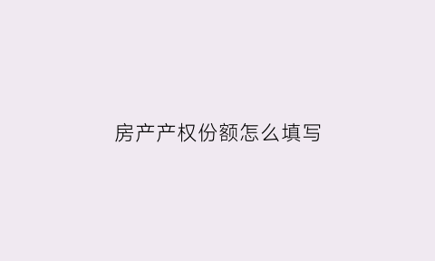 房产产权份额怎么填写(房产产权份额比例约定)