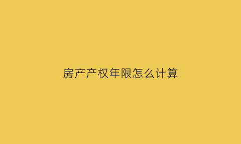房产产权年限怎么计算(房产产权年限计算日期)