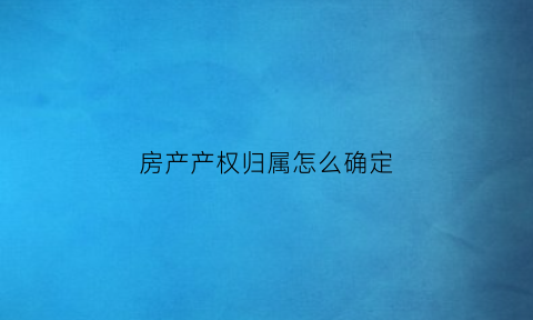 房产产权归属怎么确定(房屋产权归什么所有怎么样写)
