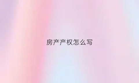房产产权怎么写(房产产权怎么写证明)
