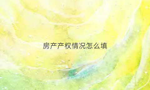 房产产权情况怎么填(房产产权情况怎么填写)