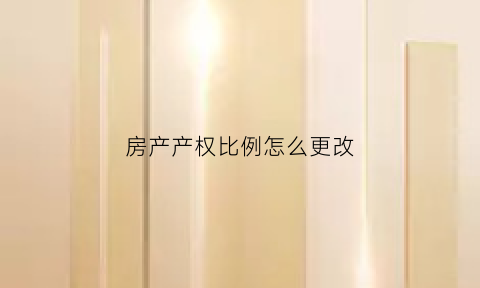 房产产权比例怎么更改(房屋产权占比怎么更改)
