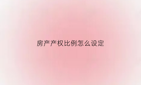 房产产权比例怎么设定(房产证产权比例怎么填)