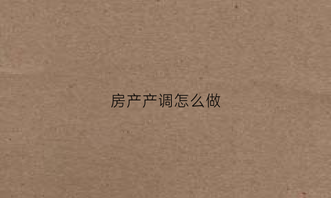 房产产调怎么做(房屋的产调信息什么意思)