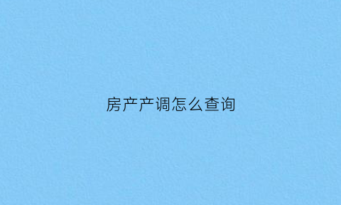 房产产调怎么查询(房屋产调在哪里查)