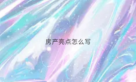 房产亮点怎么写(房屋出售亮点怎么写)