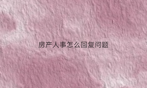 房产人事怎么回复问题(房产hr面试技巧话术)